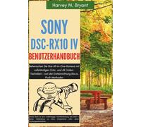 Sony DSC-RX10 IV Benutzerhandbuch: Beherrschen Sie Ihre All-in-One-Kamera mit vollständigen Foto- und 4K-Video-Techniken - von der Ersteinrichtung bis zu Profi-Methoden