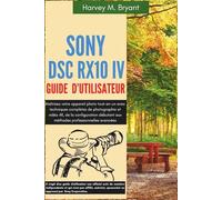 Sony DSC-RX10 IV Guide d'utilisateur: Maîtrisez votre appareil photo tout-en-un avec techniques complètes de photographie et vidéo 4K, de la ... aux méthodes professionnelles avancées