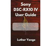 Sony DSC-RX10 IV User Guide: A Complete Step-by-Step Manual with Tips and Tricks for Stunning Photos, Seamless Video, and Expert-Level Photography for Setup and Configuration