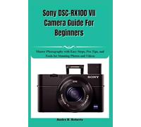 Sony DSC-RX100 VII Camera Guide For Beginners: Master Photography with Easy Steps, Pro Tips, and Tools for Stunning Photos and Videos