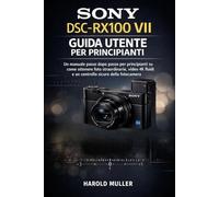 SONY DSC-RX100 VII GUIDA UTENTE PER PRINCIPIANTI: Un manuale passo dopo passo per principianti su come ottenere foto straordinarie, video 4K fluidi e un controllo sicuro della fotocamera