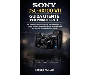 SONY DSC-RX100 VII GUIDA UTENTE PER PRINCIPIANTI: Un manuale passo dopo passo per principianti su come ottenere foto straordinarie, video 4K fluidi e un controllo sicuro della fotocamera