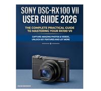 SONY DSC-RX100 VII USER GUIDE 2026: The Complete Practical Guide to Mastering Your RX100 VII, Capture Amazing Photos & Videos , Unlock Key Features and Lot More