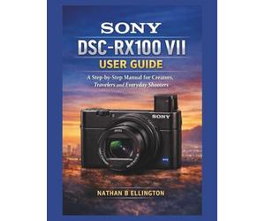 SONY DSC-RX100 VII USER GUIDE: A Step-by-Step Manual for Creators, Travelers and Everyday Shooters