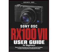 Sony DSC-RX100 VII User Guide for Beginners: The Complete Step-by-Step Manual to Master Every Setting, Shoot Stunning Photos, and Record Beautiful 4K Video - No Experience Needed
