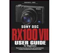 Sony DSC-RX100 VII User Guide for Beginners: The Complete Step-by-Step Manual to Master Every Setting, Shoot Stunning Photos, and Record Beautiful 4K Video - No Experience Needed