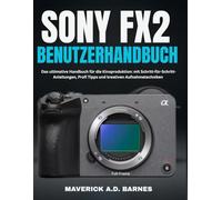 SONY FX2 BENUTZERHANDBUCH: Das ultimative Handbuch für die Kinoproduktion: mit Schritt-für-Schritt-Anleitungen, Profi Tipps und kreativen Aufnahmetechniken