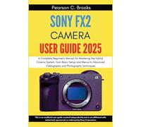 Sony FX2 Camera User Guide 2025: A Complete Beginner's Manual for Mastering the Hybrid Cinema System, from Basic Setup and Menus to Advanced Videography and Photography Techniques