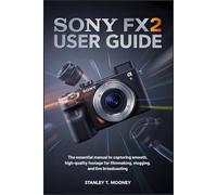 Sony FX2 User Guide: The Essential Manual to Capturing Smooth, High-Quality Footage for Filmmaking, Vlogging, and Live Broadcasting.