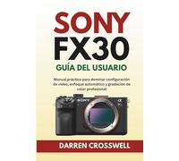Sony FX30 Guía del usuario: Manual práctico para dominar configuración de vídeo, enfoque automático y gradación de color profesional