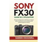 Sony FX30 Guide de l'utilisateur: Manuel pratique pour maîtriser les réglages vidéo, l'autofocus et les workflows pros d'étalonnage des couleurs
