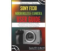 Sony FX30 Mirrorless Camera User Guide: The Comprehensive Manual for YouTube, Documentaries, and Live Streaming with Pro Tutorials for Lenses, Audio, and Lighting