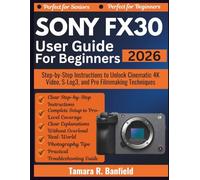SONY FX30 USER GUIDE FOR BEGINNERS 2026: Step-by-Step Instructions to Unlock Cinematic 4K Video, S-Log3, and Pro Filmmaking Techniques