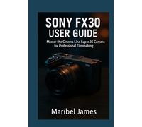 Sony FX30 User Guide: Master the Cinema Line Super 35 Camera for Professional Filmmaking