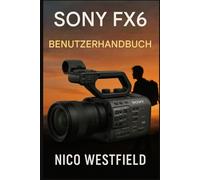 SONY FX6 BENUTZERHANDBUCH: Meistern Sie die Kunst des professionellen Filmemachens durch einfache Einrichtungsschritte, Kamerasteuerung und praxisnahe Drehanleitung.