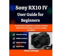 Sony RX10 IV User Guide for Beginners: Practical field companion to unleash creativity, richly illustrated images and clear examples throughout