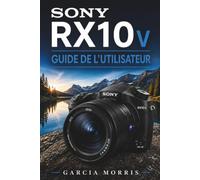 SONY RX10 V GUIDE DE L'UTILISATEUR: Un manuel pratique et adapté aux débutants pour l'installation de l'appareil photo : photographie créative, ... et techniques de prise de vue quotidiennes