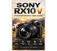 SONY RX10 V PHOTOGRAPHER’S USER GUIDE: From First Setup to Confident Camera Use, Master Autofocus, 25× Zoom, 4K Video, Custom Controls, Wireless Sharing, and Creative Skills