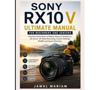 SONY RX10 V ULTIMATE MANUAL FOR BEGINNERS AND SENIORS: Practical Instructions to Master Setup, AI Autofocus, 25x Zoom, 4K Video Recording, Custom Settings, Wildlife and Sports Shooting