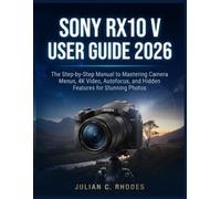 SONY RX10 V USER GUIDE 2026: The Step-by-Step Manual to Mastering Camera Menus, 4K Video, Autofocus, and Hidden Features for Stunning Photos