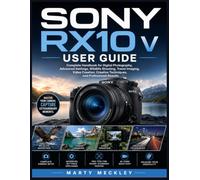 SONY RX10 V USER GUIDE: Complete Handbook for Digital Photography, Advanced Settings, Wildlife Shooting, Travel Imaging, Video Creation, Creative Techniques, and Professional Results