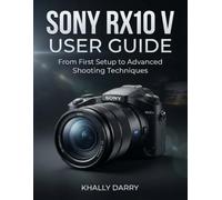 Sony RX10 V User Guide: From First Setup to Advanced Shooting Techniques