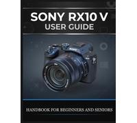 SONY RX10 V USER GUIDE: The Complete Handbook for Beginners and Seniors - Shoot Wildlife, Travel, and Sport With One Lens, Master AI Autofocus, and Get Professional Results Every Time
