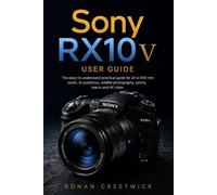 Sony RX10 V User Guide: The easy-to-understand practical guide for 24 to 600 mm zoom, AI autofocus, wildlife photography, sports, macro and 4K video