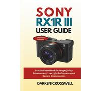 Sony RX1R III User Guide: Practical Handbook for Image Quality Enhancement, Low Light Performance and Camera Customization