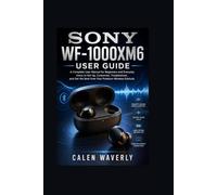 Sony WF-1000XM6 User Guide: A Complete User Manual for Beginners and Everyday Users to Set Up, Customize, Troubleshoot, and Get the Best from Your Premium Wireless Earbuds
