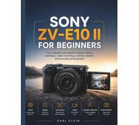 SONY ZV-E10 II FOR BEGINNERS: The complete user guide to setup,menus, autofocus,video recording, content creation and Everyday photography