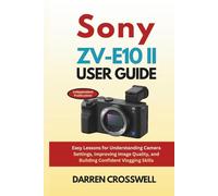 Sony ZV-E10 II User Guide: Easy Lessons for Understanding Camera Settings, Improving Image Quality, and Building Confident Vlogging Skills