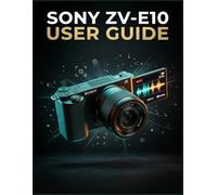 Sony ZV-E10 User Guide: A Step-by-Step Production Guide for Solo Filmmakers and Vloggers