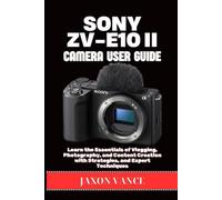 SONY ZV-E10II CAMERA USER GUIDE: Learn the Essentials of Vlogging, Photography, and Content Creation with Strategies, and Expert Techniques