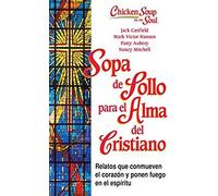 Sopa De Pollo Para Alma Del Cristiano: Relatos Que Conmueven El Corazón Y Ponen Fuego En El Espíritu