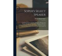 Soper's Select Speaker: Containing Choicest Orations, Humorous, Dramatic And Pathetic Readings And Recitations, Dialogues, Drills And Tableaux