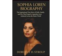 SOPHIA LOREN BIOGRAPHY: The Inspirational True Story of Faith, Family, and Fire That Forged a Legendary Icon Admired Across the Entire World
