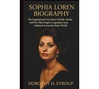 SOPHIA LOREN BIOGRAPHY: The Inspirational True Story of Faith, Family, and Fire That Forged a Legendary Icon Admired Across the Entire World