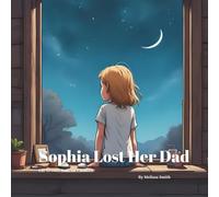 Sophia Lost Her Dad: Helping Kids Understand Death, Grief, Loss, and Healing After Losing a Parent