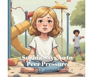 Sophia Says No to Peer Pressure: Helping Kids Build Confidence and Make Smart Choices, Bravery, Friendship, and Saying No