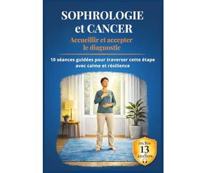 SOPHROLOGIE et CANCER : Accueillir et accepter le diagnostic: 10 séances guidées pour traverser cette étape avec calme et résilience
