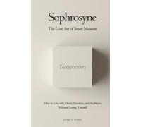 Sophrosyne (Σωφροσύνη): The Lost Art of Inner Measure: How to Live with Desire, Emotion, and Ambition Without Losing Yourself