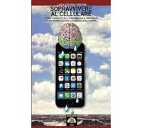 Sopravvivere al cellulare: Come social e cell ti plasmano il cervello e ti rovinano la vita, la libertà e gli amori...