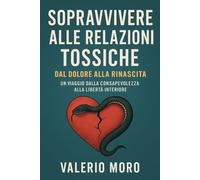 Sopravvivere alle relazioni tossiche: dal dolore alla rinascita: Un viaggio dalla consapevolezza alla libertà interiore