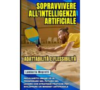 Sopravvivere all'Intelligenza Artificiale: Adattabilità e Flessibilità: Peculiarità Umane vs IA: Prosperare nel Futuro del Lavoro con Strategie Pratiche per Sviluppare un Mindset Antifragile