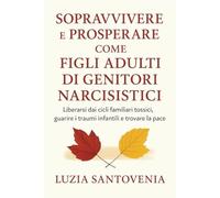 SOPRAVVIVERE E PROSPERARE COME FIGLI ADULTI DI GENITORI NARCISISTICI: liberarsi dai cicli familiari tossici, guarire i traumi infantili e trovare la pace.