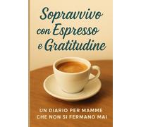 Sopravvivo con Espresso e Gratitudine: Un diario di gratitudine per mamme che non si fermano mai