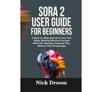 SORA 2 USER GUIDE FOR BEGINNERS: A Step-by-Step Manual to Your First Video, Writing Effective Prompts With 100+ Samples, Essential Tips, Without Tech Knowledge
