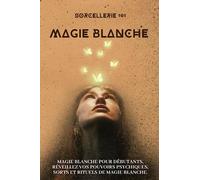 Sorcellerie 101 - Magie blanche - Initiation aux mystères de la magie blanche: Magie blanche pour débutants, réveillez vos pouvoirs psychiques, sorts et rituels de magie blanche.