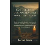 SORCELLERIE DES APPALACHES POUR DÉBUTANTS: Sorts enracinés dans la terre, travail spirituel, remèdes à base de plantes, magie populaire et histoire du cœur des montagnes
